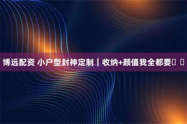 博远配资 小户型封神定制｜收纳+颜值我全都要❗️