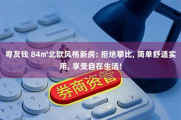 粤友钱 84㎡北欧风格新房: 拒绝攀比, 简单舒适实用, 享受自在生活!