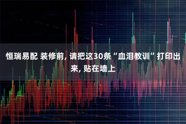 恒瑞易配 装修前, 请把这30条“血泪教训”打印出来, 贴在墙上