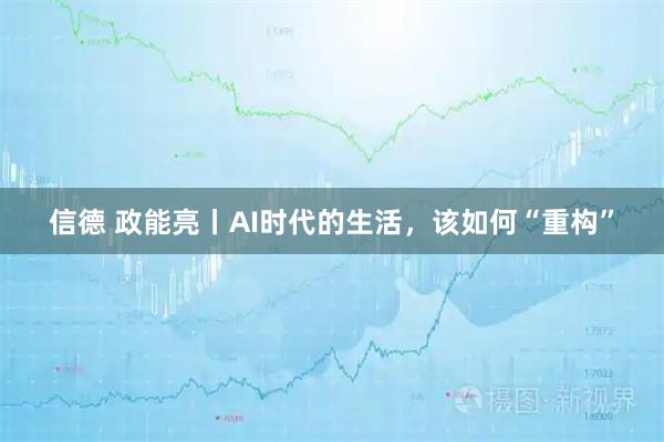 信德 政能亮丨AI时代的生活，该如何“重构”
