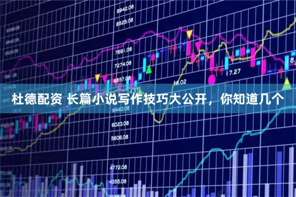 杜德配资 长篇小说写作技巧大公开,你知道几个