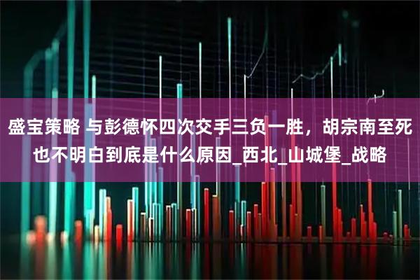 盛宝策略 与彭德怀四次交手三负一胜，胡宗南至死也不明白到底是什么原因_西北_山城堡_战略