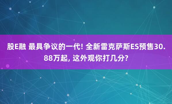 股E融 最具争议的一代! 全新雷克萨斯ES预售30.88万起, 这外观你打几分?