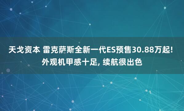 天戈资本 雷克萨斯全新一代ES预售30.88万起! 外观机甲感十足, 续航很出色
