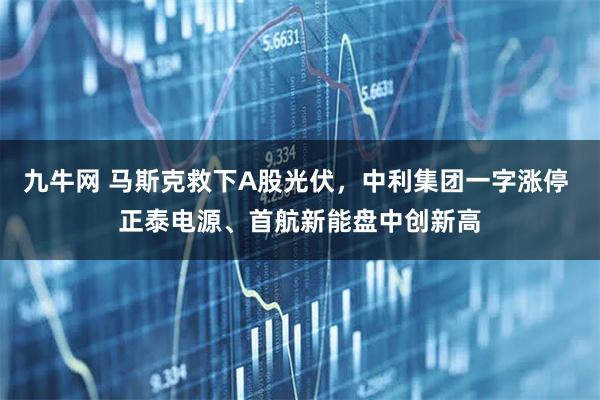 九牛网 马斯克救下A股光伏,中利集团一字涨停 正泰电源、首航新能盘中创新高