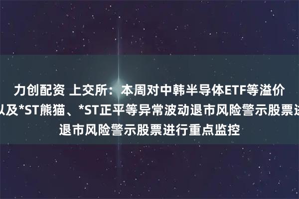 力创配资 上交所：本周对中韩半导体ETF等溢价较高的基金以及*ST熊猫、*ST正平等异常波动退市风险警示股票进行重点监控