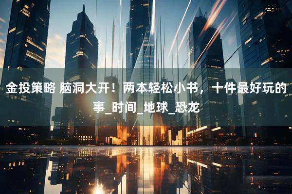 金投策略 脑洞大开!两本轻松小书,十件最好玩的事_时间_地球_恐龙