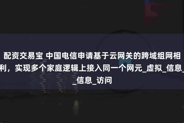 配资交易宝 中国电信申请基于云网关的跨域组网相关专利,实现多个家庭逻辑上接入同一个网元_虚拟_信息_访问