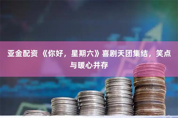 亚金配资 《你好，星期六》喜剧天团集结，笑点与暖心并存