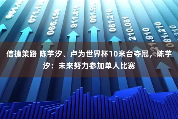 信捷策路 陈芋汐、卢为世界杯10米台夺冠，陈芋汐：未来努力参加单人比赛