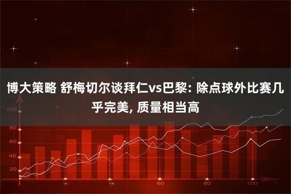 博大策略 舒梅切尔谈拜仁vs巴黎: 除点球外比赛几乎完美, 质量相当高