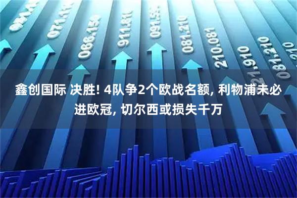 鑫创国际 决胜! 4队争2个欧战名额, 利物浦未必进欧冠, 切尔西或损失千万