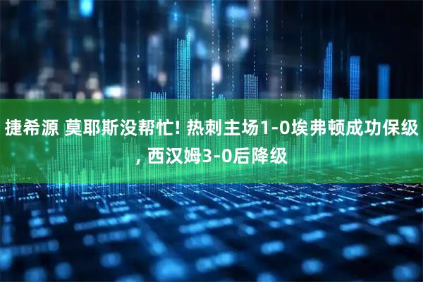 捷希源 莫耶斯没帮忙! 热刺主场1-0埃弗顿成功保级, 西汉姆3-0后降级
