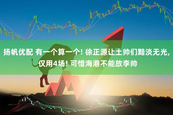 扬帆优配 有一个算一个! 徐正源让土帅们黯淡无光, 仅用4场! 可惜海港不能放李帅