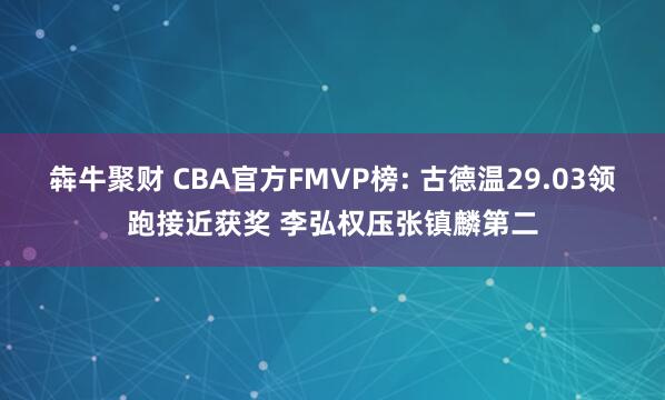 犇牛聚财 CBA官方FMVP榜: 古德温29.03领跑接近获奖 李弘权压张镇麟第二