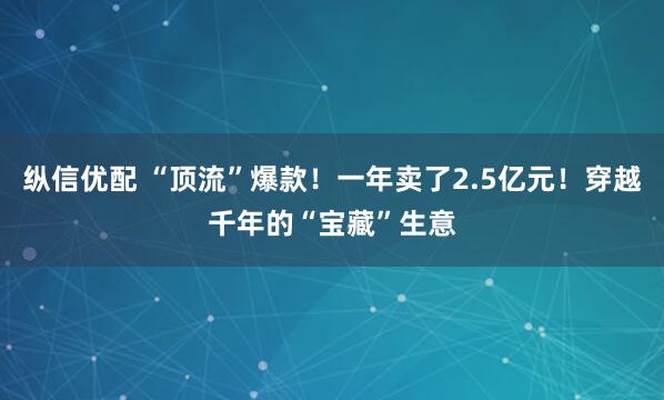纵信优配 “顶流”爆款！一年卖了2.5亿元！穿越千年的“宝藏”生意