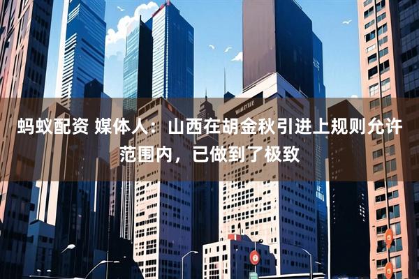 蚂蚁配资 媒体人：山西在胡金秋引进上规则允许范围内，已做到了极致