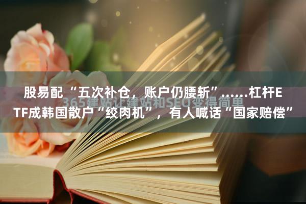 股易配 “五次补仓，账户仍腰斩”......杠杆ETF成韩国散户“绞肉机”，有人喊话“国家赔偿”