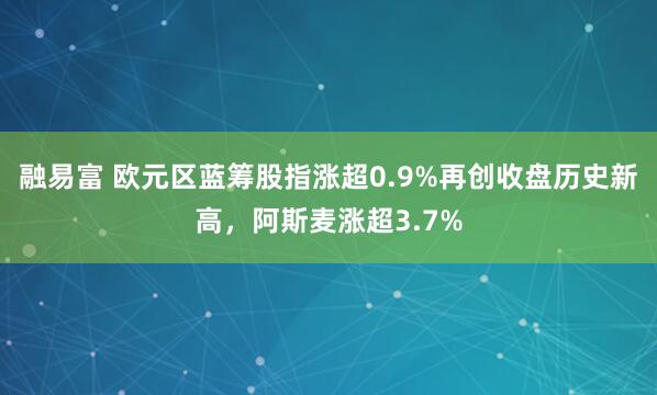 融易富 欧元区蓝筹股指涨超0.9%再创收盘历史新高，阿斯麦涨超3.7%