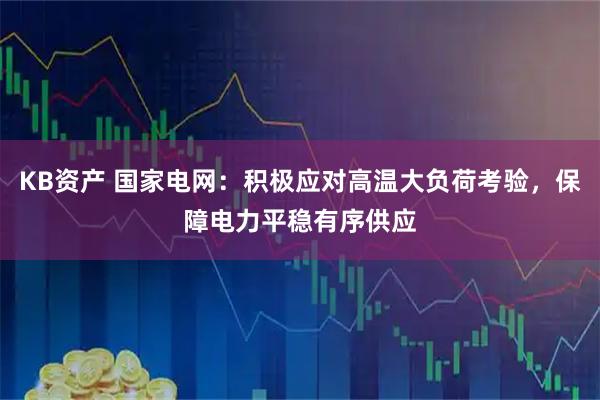 KB资产 国家电网：积极应对高温大负荷考验，保障电力平稳有序供应